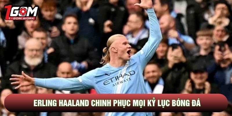 Erling Haaland chinh phục mọi kỷ lục bóng đá