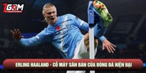 Erling Haaland - Cỗ Máy Săn Bàn Của Bóng Đá Hiện Đại