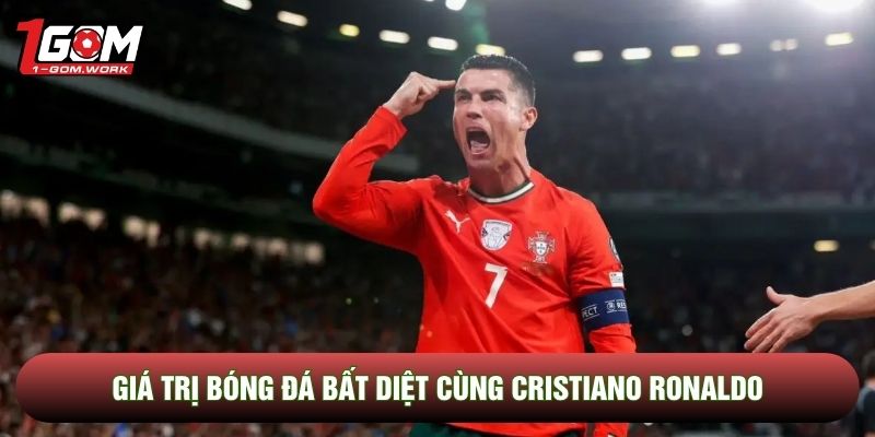 Giá trị bóng đá bất diệt cùng Cristiano Ronaldo 