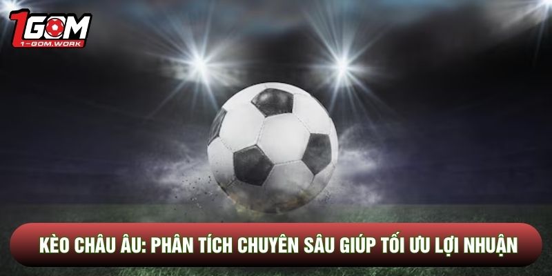 Kèo Châu Âu: Phân Tích Chuyên Sâu Giúp Tối Ưu Lợi Nhuận