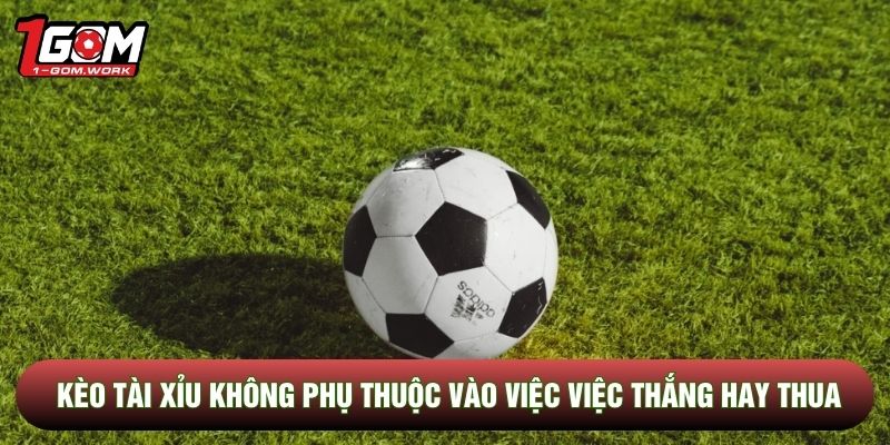 kèo tài xỉu không phụ thuộc vào việc việc thắng hay thua