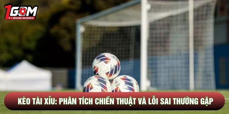 Kèo Tài Xỉu: Phân Tích Chiến Thuật Và Lỗi Sai Thường Gặp