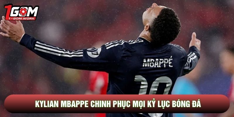 Kylian Mbappe chinh phục mọi kỷ lục bóng đá