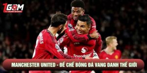 Manchester United - Đế Chế Bóng Đá Vang Danh Thế Giới