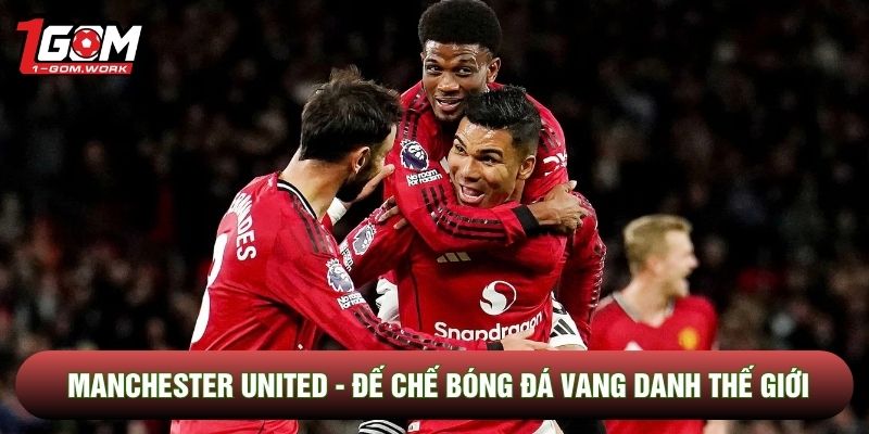 Manchester United - Đế Chế Bóng Đá Vang Danh Thế Giới