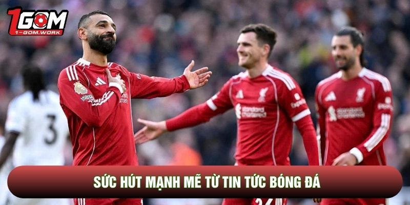 Sức hút mạnh mẽ từ tin tức bóng đá