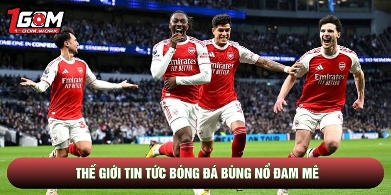 Thế giới tin tức bóng đá bùng nổ đam mê